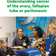 Understanding cancer of the ovary, fallopian tube or peritoneum